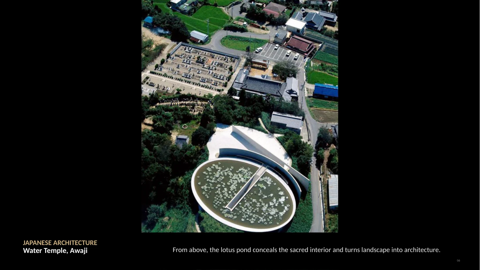 Slide 6 of 22: JAPANESE ARCHITECTURE Water Temple, Awaji From above, the lotus pond conceals the sacred interior and turns landscape into architecture. 06