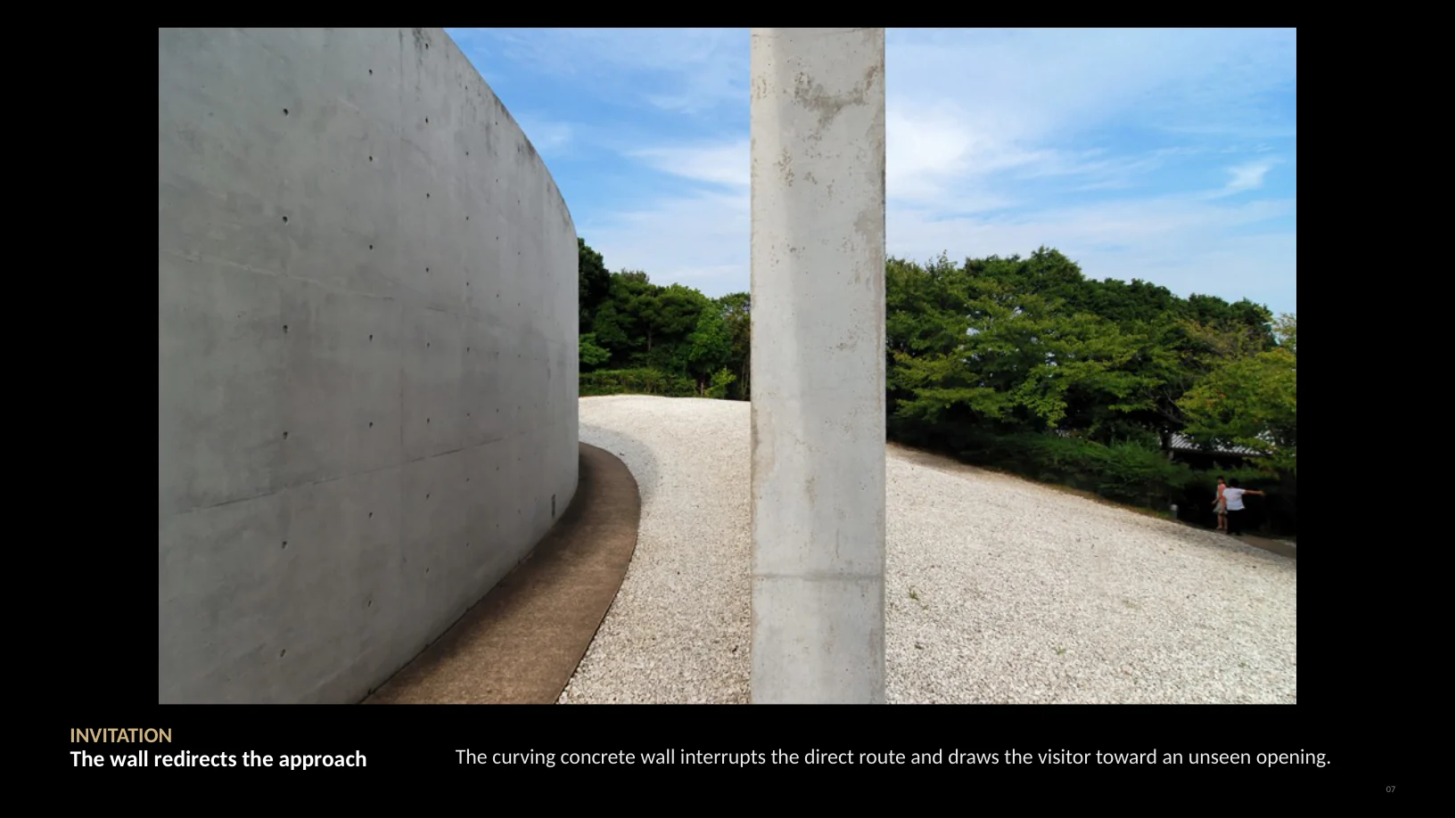 Slide 7 of 22: INVITATION The wall redirects the approach The curving concrete wall interrupts the direct route and draws the visitor toward an unseen opening. 07