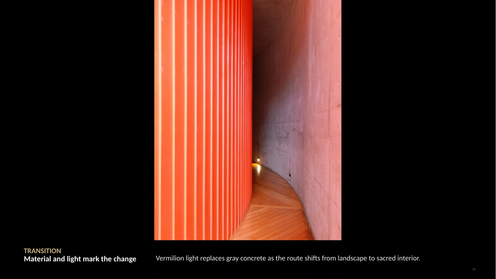 Slide 13 of 22: TRANSITION Material and light mark the change Vermilion light replaces gray concrete as the route shifts from landscape to sacred interior. 13