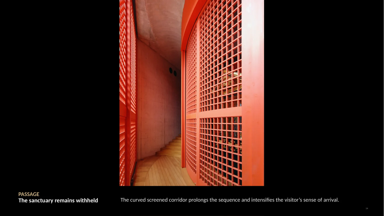 Slide 14 of 22: PASSAGE The sanctuary remains withheld The curved screened corridor prolongs the sequence and intensifies the visitor’s sense of arrival. 14