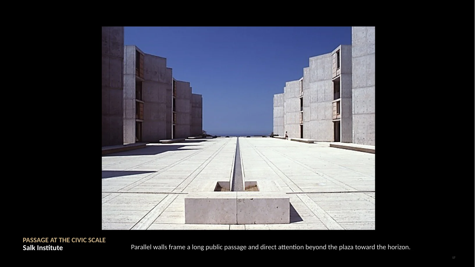 Slide 21 of 22: PASSAGE AT THE CIVIC SCALE Salk Institute Parallel walls frame a long public passage and direct attention beyond the plaza toward the horizon. 17